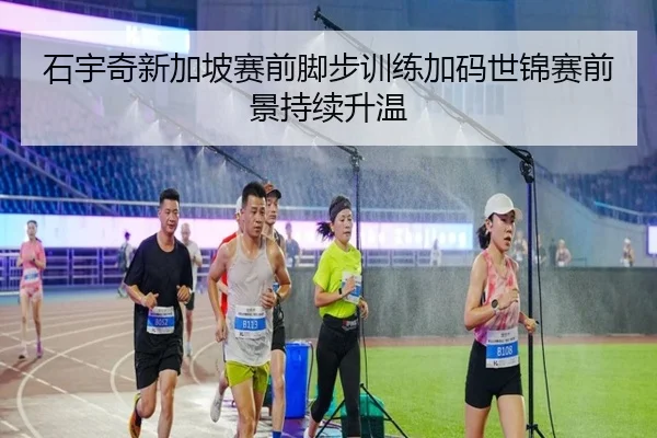 石宇奇新加坡赛前脚步训练加码世锦赛前景持续升温