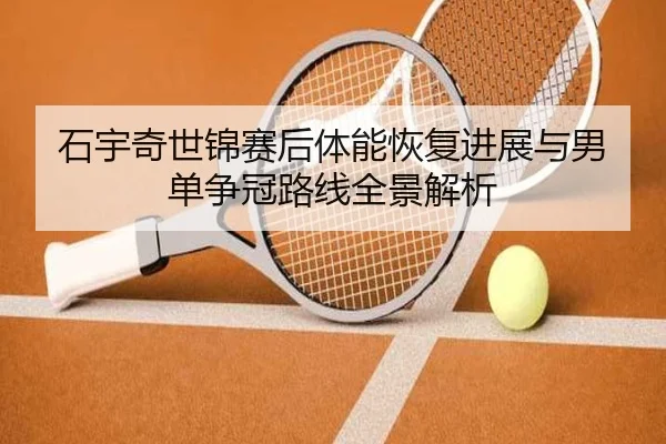 石宇奇世锦赛后体能恢复进展与男单争冠路线全景解析